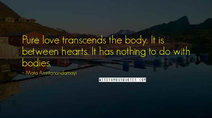 Mata Amritanandamayi Quotes: Pure love transcends the body. It is between hearts. It has nothing to do with bodies.