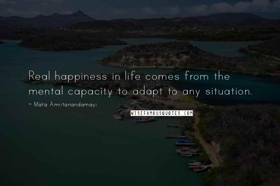 Mata Amritanandamayi Quotes: Real happiness in life comes from the mental capacity to adapt to any situation.