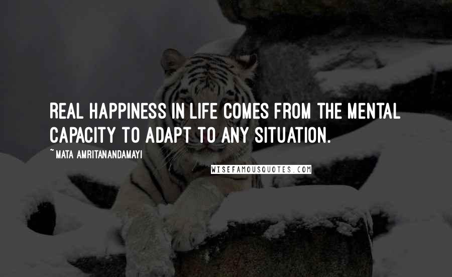 Mata Amritanandamayi Quotes: Real happiness in life comes from the mental capacity to adapt to any situation.