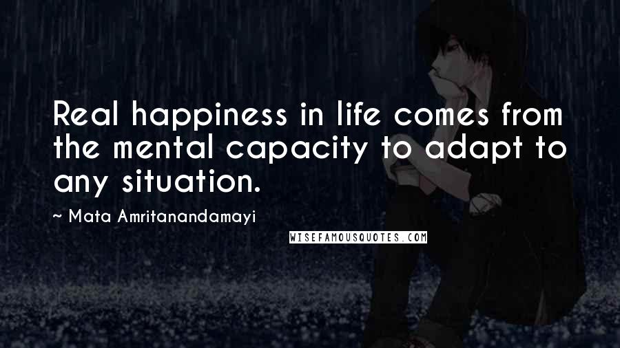 Mata Amritanandamayi Quotes: Real happiness in life comes from the mental capacity to adapt to any situation.