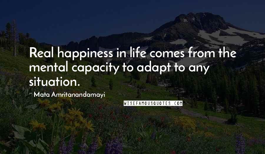 Mata Amritanandamayi Quotes: Real happiness in life comes from the mental capacity to adapt to any situation.