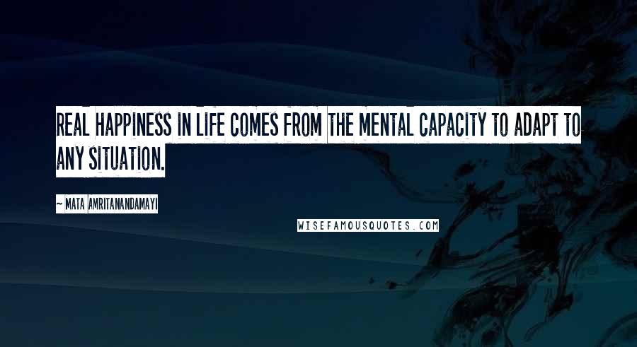 Mata Amritanandamayi Quotes: Real happiness in life comes from the mental capacity to adapt to any situation.