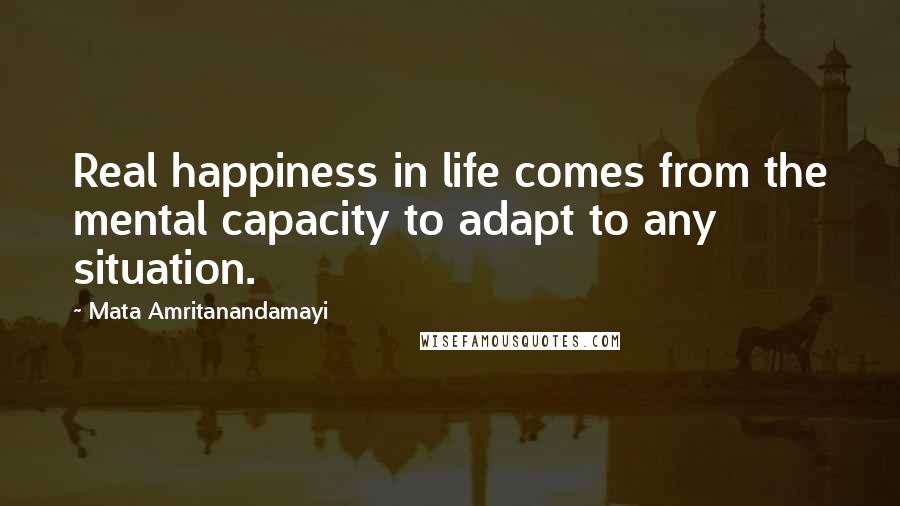 Mata Amritanandamayi Quotes: Real happiness in life comes from the mental capacity to adapt to any situation.