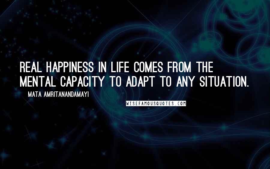 Mata Amritanandamayi Quotes: Real happiness in life comes from the mental capacity to adapt to any situation.