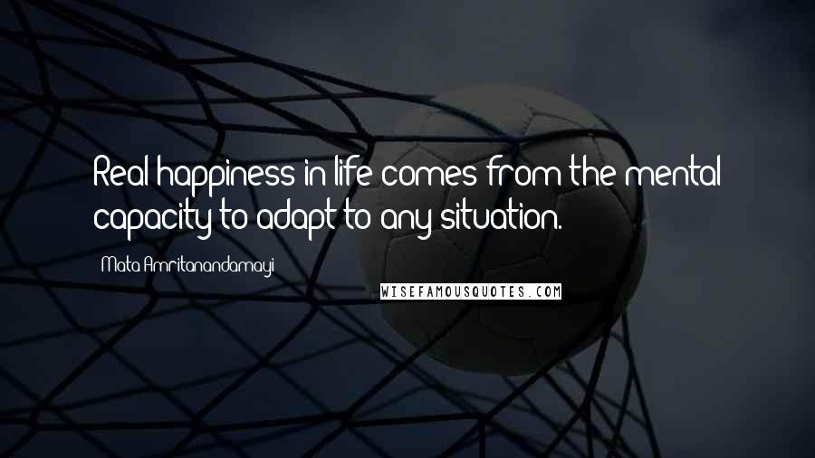 Mata Amritanandamayi Quotes: Real happiness in life comes from the mental capacity to adapt to any situation.