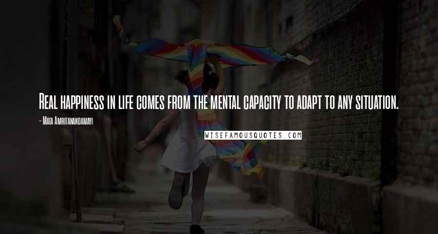 Mata Amritanandamayi Quotes: Real happiness in life comes from the mental capacity to adapt to any situation.