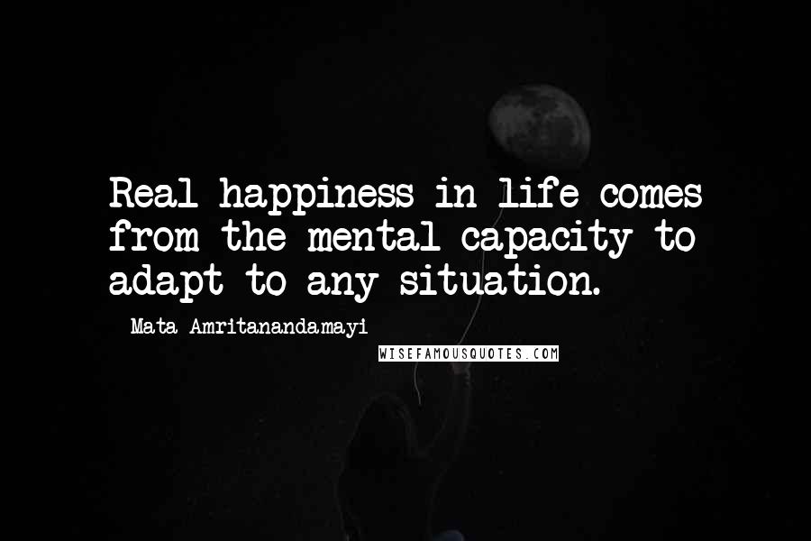 Mata Amritanandamayi Quotes: Real happiness in life comes from the mental capacity to adapt to any situation.
