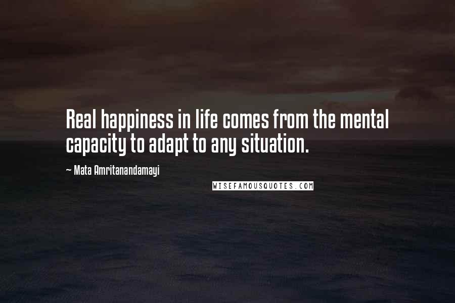 Mata Amritanandamayi Quotes: Real happiness in life comes from the mental capacity to adapt to any situation.