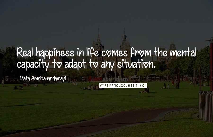 Mata Amritanandamayi Quotes: Real happiness in life comes from the mental capacity to adapt to any situation.