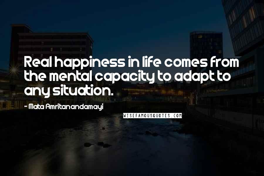Mata Amritanandamayi Quotes: Real happiness in life comes from the mental capacity to adapt to any situation.