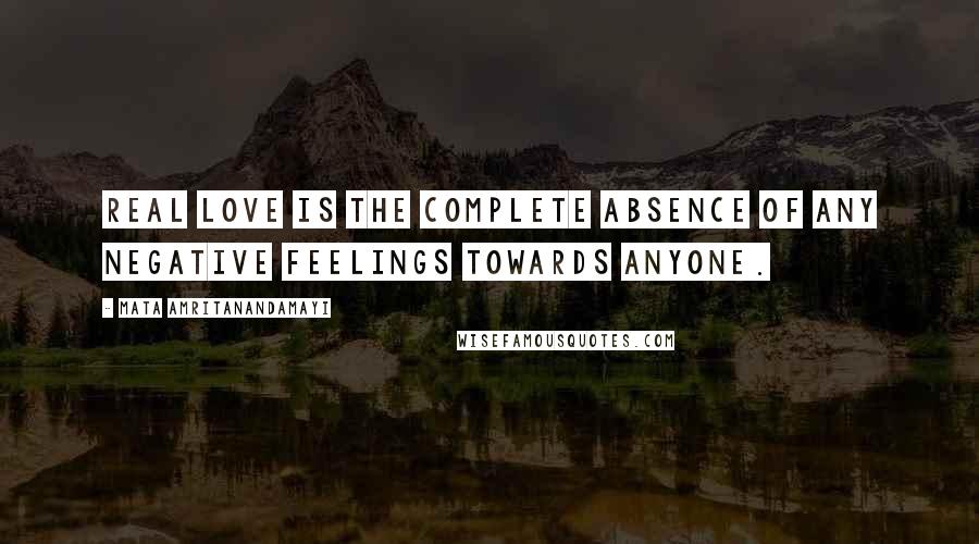 Mata Amritanandamayi Quotes: Real love is the complete absence of any negative feelings towards anyone.