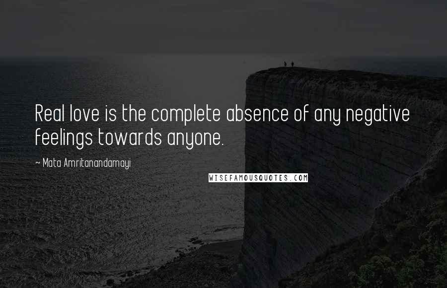 Mata Amritanandamayi Quotes: Real love is the complete absence of any negative feelings towards anyone.