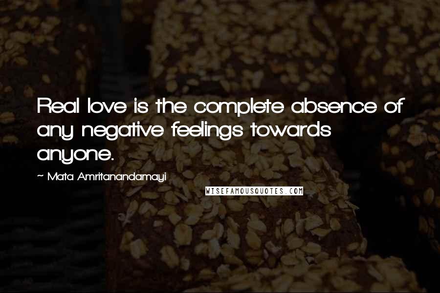 Mata Amritanandamayi Quotes: Real love is the complete absence of any negative feelings towards anyone.