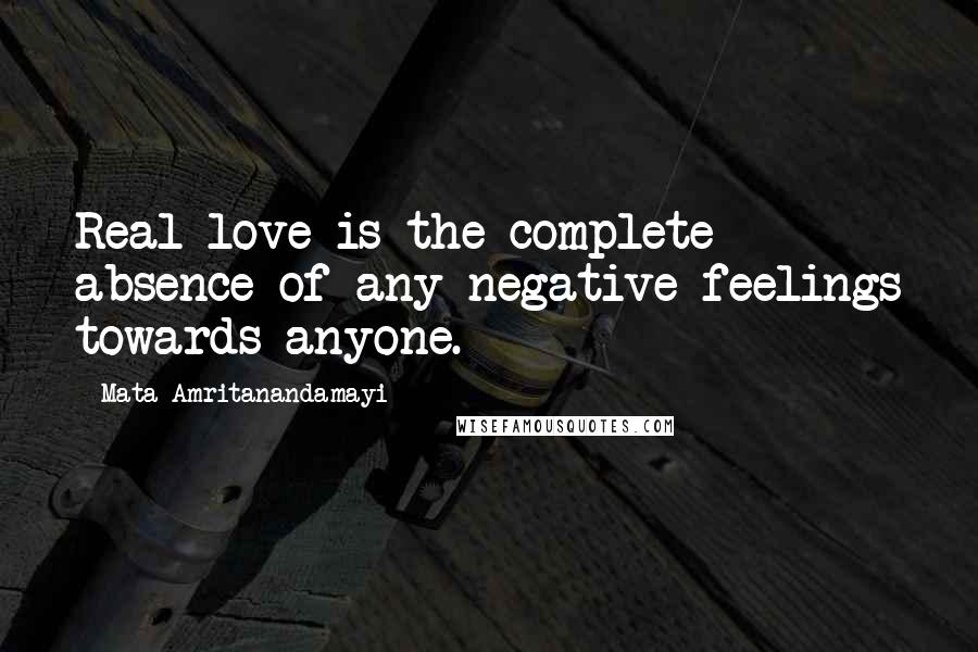 Mata Amritanandamayi Quotes: Real love is the complete absence of any negative feelings towards anyone.