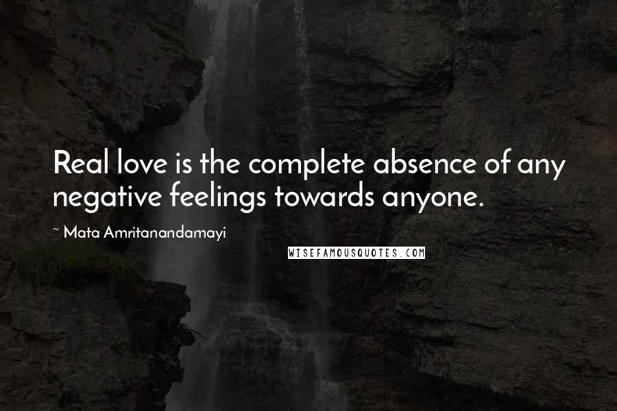 Mata Amritanandamayi Quotes: Real love is the complete absence of any negative feelings towards anyone.