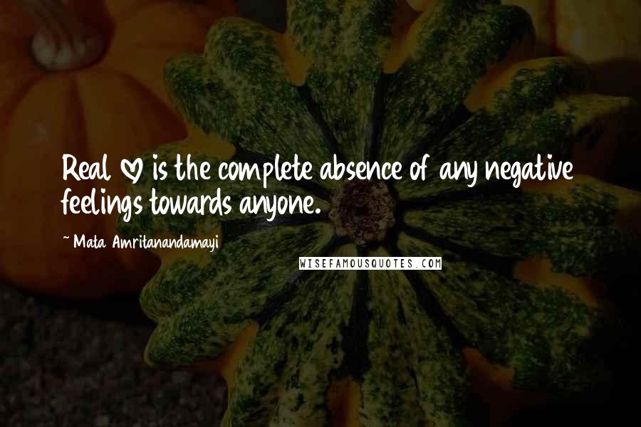 Mata Amritanandamayi Quotes: Real love is the complete absence of any negative feelings towards anyone.