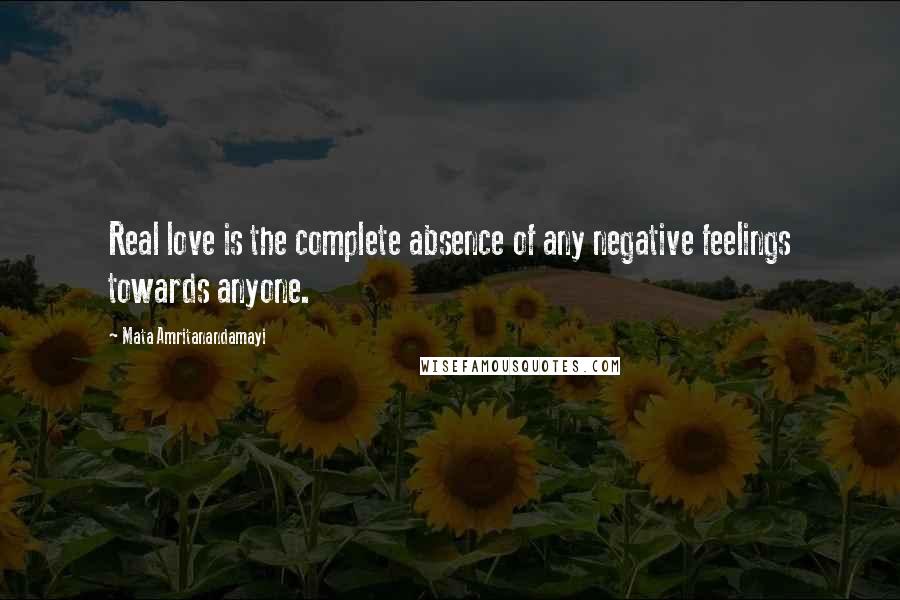 Mata Amritanandamayi Quotes: Real love is the complete absence of any negative feelings towards anyone.