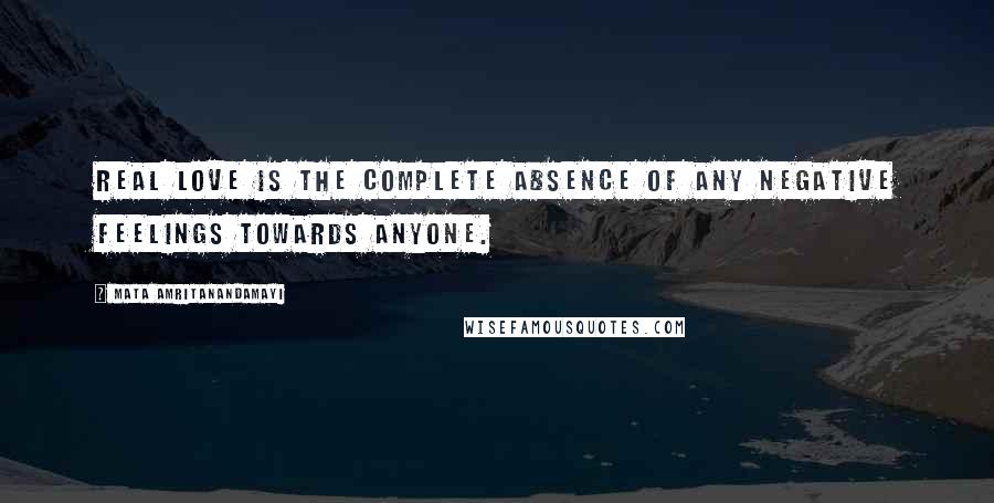 Mata Amritanandamayi Quotes: Real love is the complete absence of any negative feelings towards anyone.