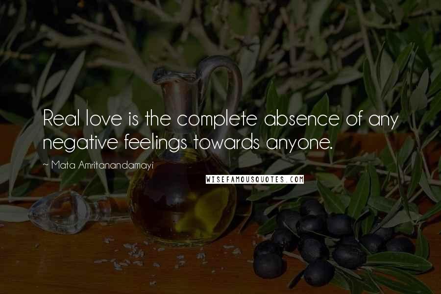 Mata Amritanandamayi Quotes: Real love is the complete absence of any negative feelings towards anyone.