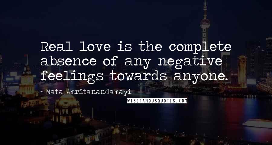 Mata Amritanandamayi Quotes: Real love is the complete absence of any negative feelings towards anyone.