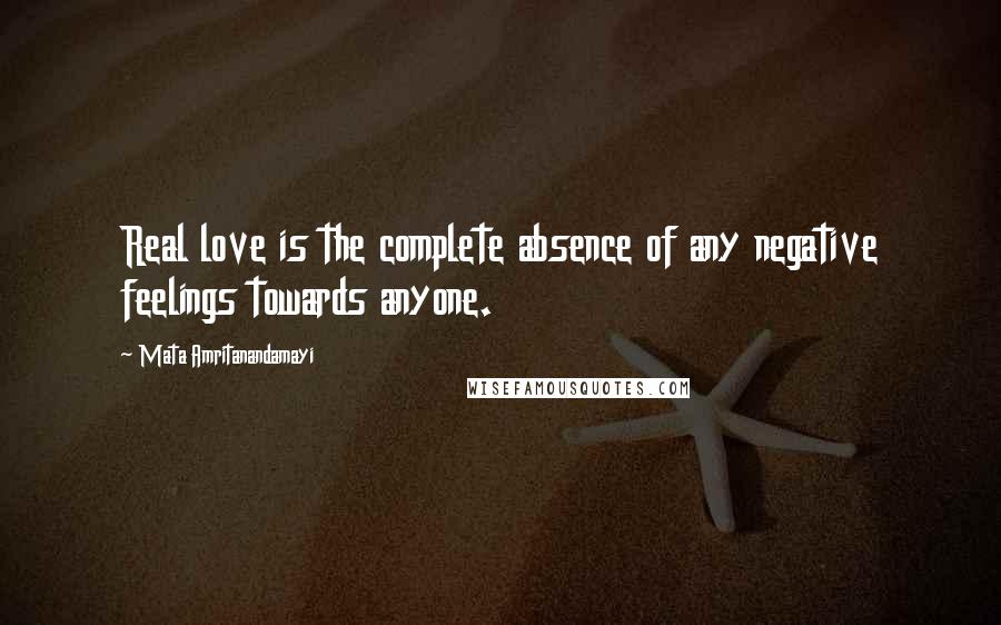 Mata Amritanandamayi Quotes: Real love is the complete absence of any negative feelings towards anyone.