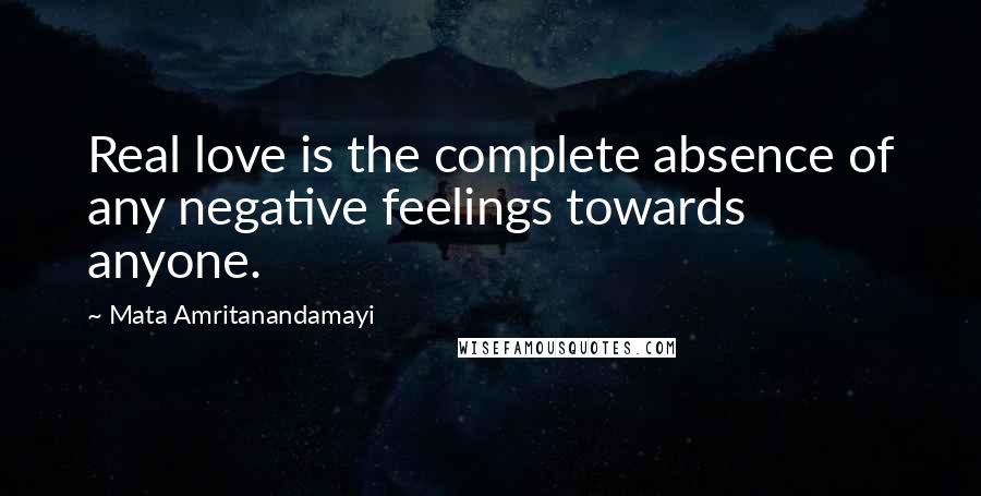 Mata Amritanandamayi Quotes: Real love is the complete absence of any negative feelings towards anyone.