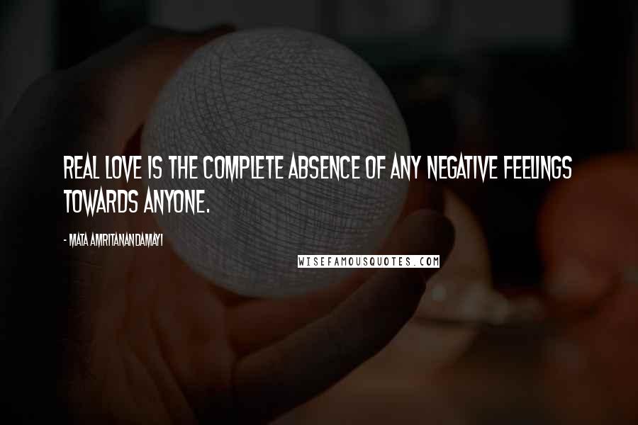 Mata Amritanandamayi Quotes: Real love is the complete absence of any negative feelings towards anyone.