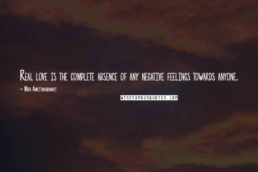 Mata Amritanandamayi Quotes: Real love is the complete absence of any negative feelings towards anyone.