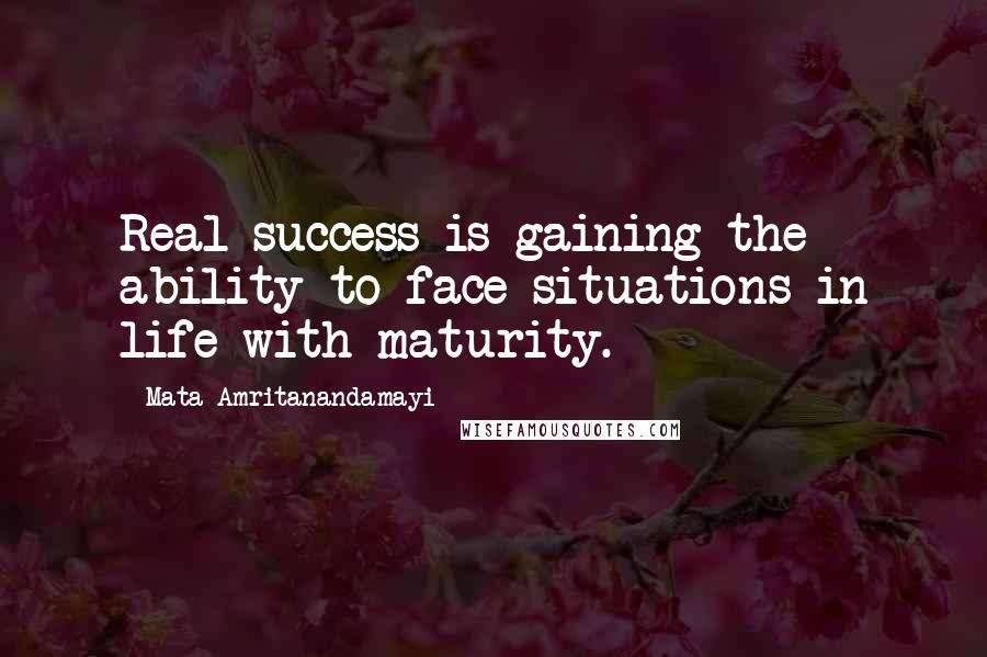 Mata Amritanandamayi Quotes: Real success is gaining the ability to face situations in life with maturity.