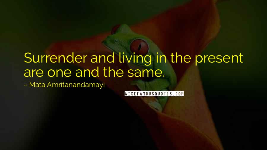 Mata Amritanandamayi Quotes: Surrender and living in the present are one and the same.