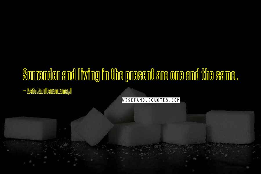 Mata Amritanandamayi Quotes: Surrender and living in the present are one and the same.