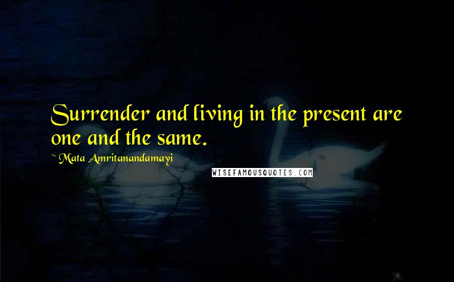 Mata Amritanandamayi Quotes: Surrender and living in the present are one and the same.
