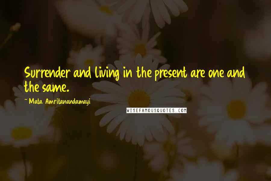 Mata Amritanandamayi Quotes: Surrender and living in the present are one and the same.