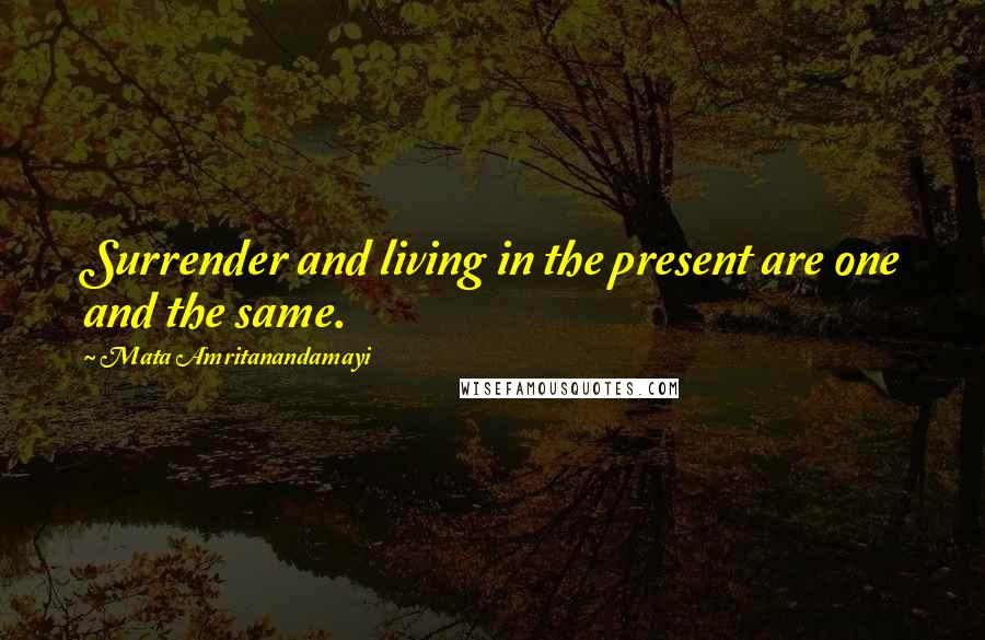 Mata Amritanandamayi Quotes: Surrender and living in the present are one and the same.