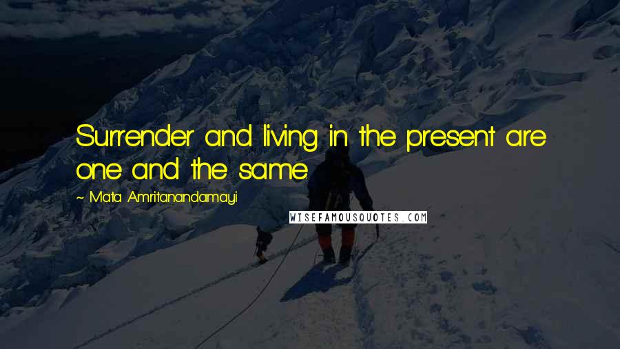 Mata Amritanandamayi Quotes: Surrender and living in the present are one and the same.