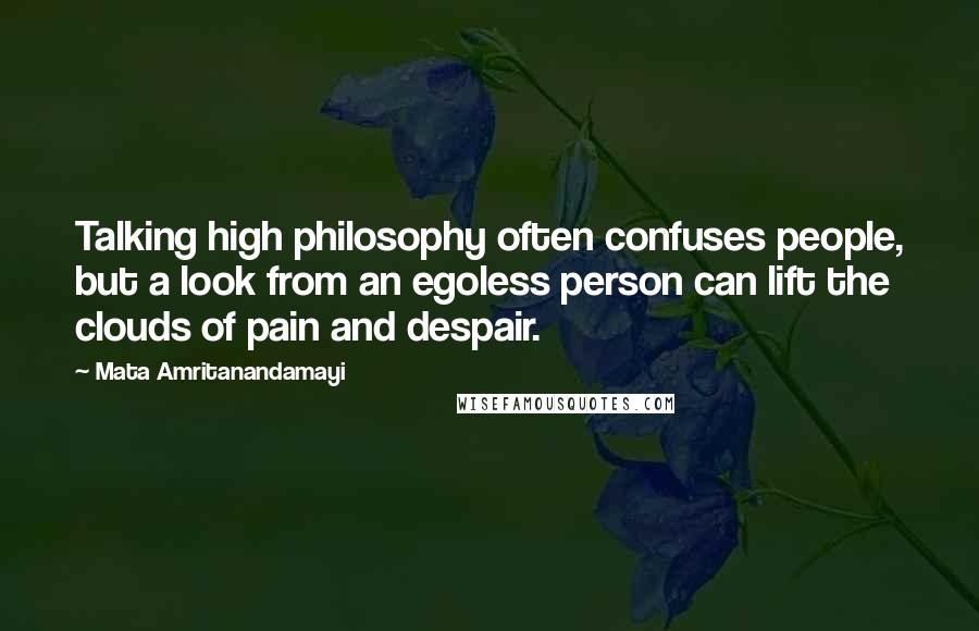 Mata Amritanandamayi Quotes: Talking high philosophy often confuses people, but a look from an egoless person can lift the clouds of pain and despair.