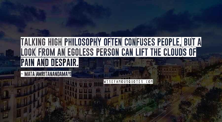 Mata Amritanandamayi Quotes: Talking high philosophy often confuses people, but a look from an egoless person can lift the clouds of pain and despair.