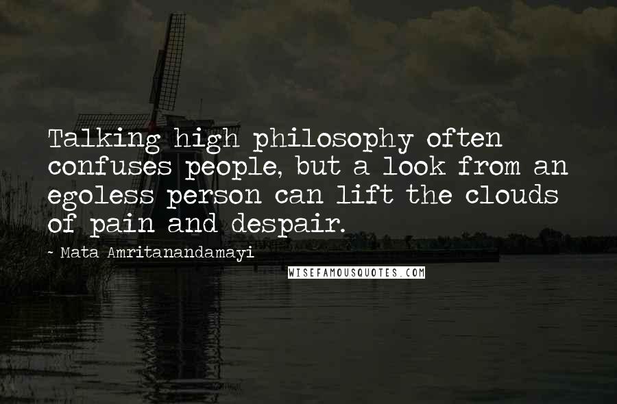 Mata Amritanandamayi Quotes: Talking high philosophy often confuses people, but a look from an egoless person can lift the clouds of pain and despair.