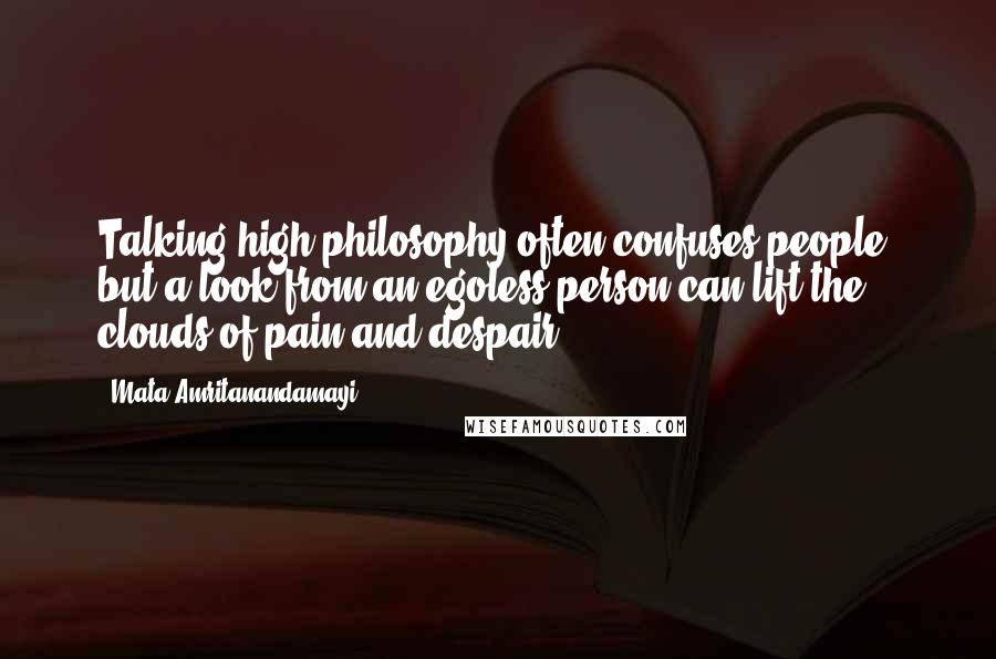 Mata Amritanandamayi Quotes: Talking high philosophy often confuses people, but a look from an egoless person can lift the clouds of pain and despair.