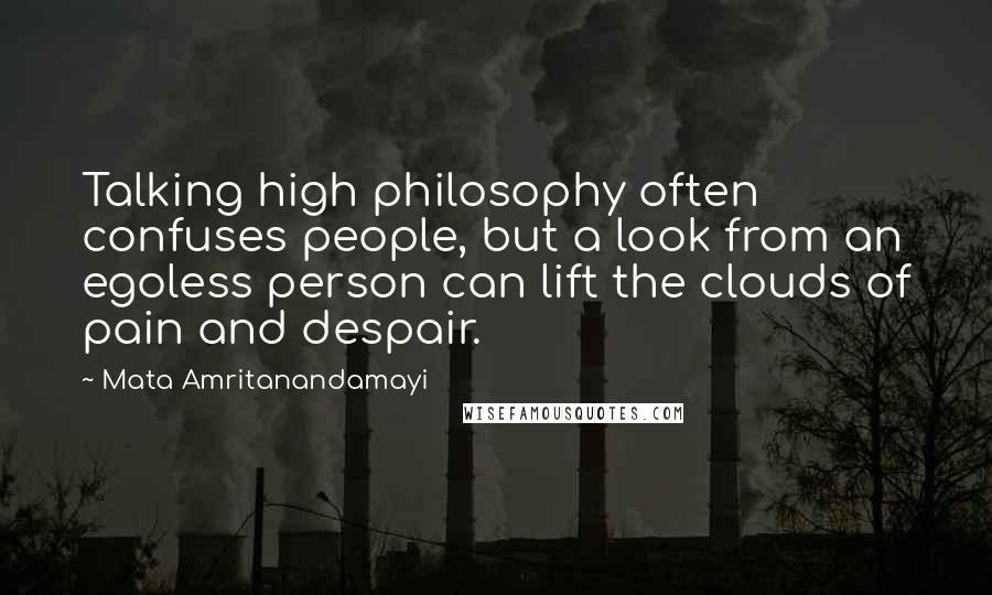 Mata Amritanandamayi Quotes: Talking high philosophy often confuses people, but a look from an egoless person can lift the clouds of pain and despair.