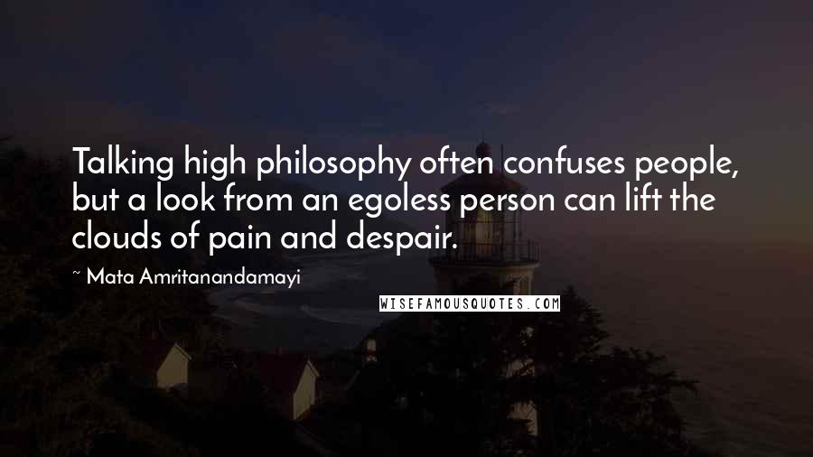 Mata Amritanandamayi Quotes: Talking high philosophy often confuses people, but a look from an egoless person can lift the clouds of pain and despair.