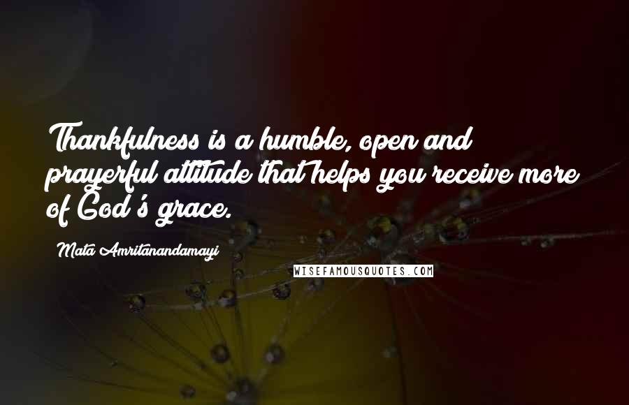 Mata Amritanandamayi Quotes: Thankfulness is a humble, open and prayerful attitude that helps you receive more of God's grace.