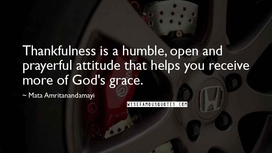 Mata Amritanandamayi Quotes: Thankfulness is a humble, open and prayerful attitude that helps you receive more of God's grace.