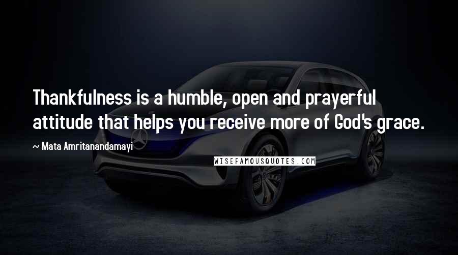 Mata Amritanandamayi Quotes: Thankfulness is a humble, open and prayerful attitude that helps you receive more of God's grace.