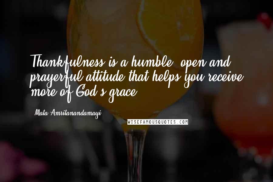 Mata Amritanandamayi Quotes: Thankfulness is a humble, open and prayerful attitude that helps you receive more of God's grace.