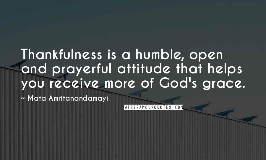 Mata Amritanandamayi Quotes: Thankfulness is a humble, open and prayerful attitude that helps you receive more of God's grace.