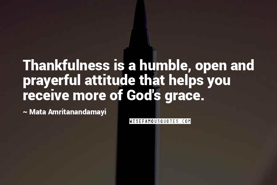 Mata Amritanandamayi Quotes: Thankfulness is a humble, open and prayerful attitude that helps you receive more of God's grace.