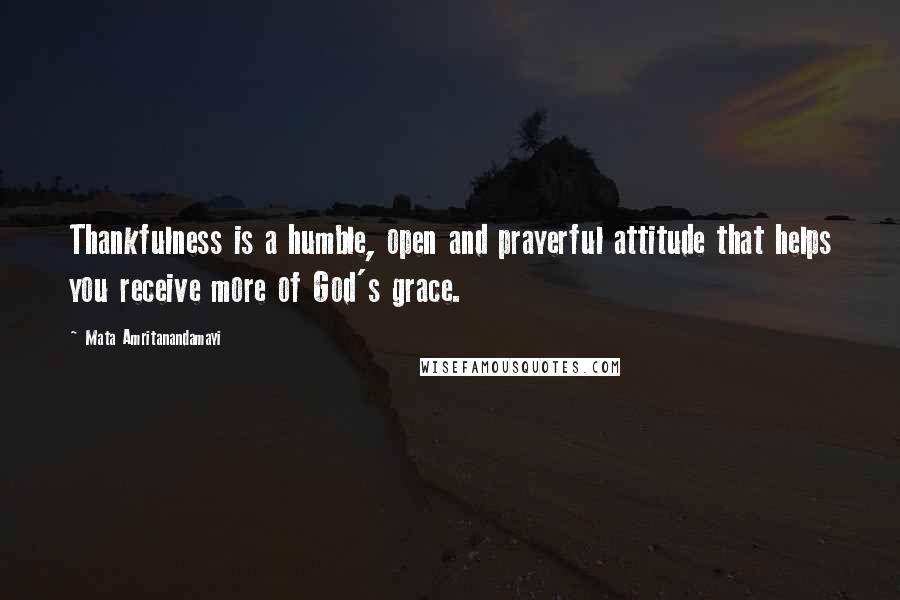 Mata Amritanandamayi Quotes: Thankfulness is a humble, open and prayerful attitude that helps you receive more of God's grace.