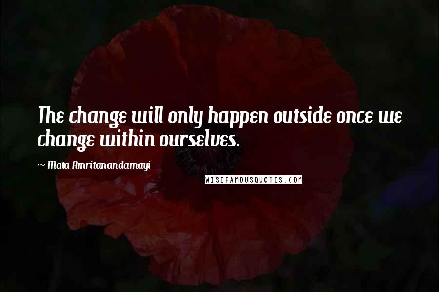 Mata Amritanandamayi Quotes: The change will only happen outside once we change within ourselves.