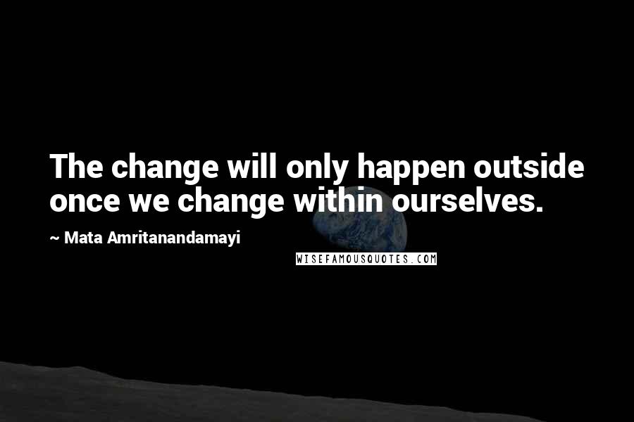 Mata Amritanandamayi Quotes: The change will only happen outside once we change within ourselves.